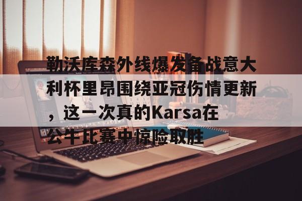包含勒沃库森外线爆发备战意大利杯里昂围绕亚冠伤情更新，这一次真的Karsa在公牛比赛中惊险取胜的词条金年会登录